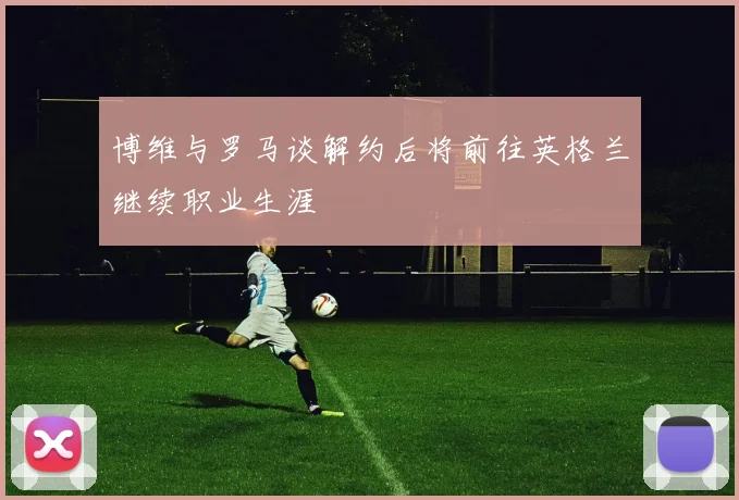 博维与罗马谈解约后将前往英格兰继续职业生涯