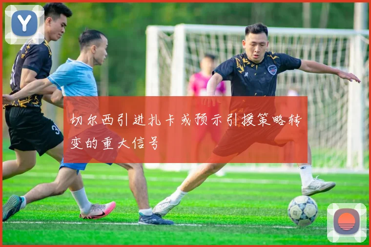 切尔西引进扎卡或预示引援策略转变的重大信号