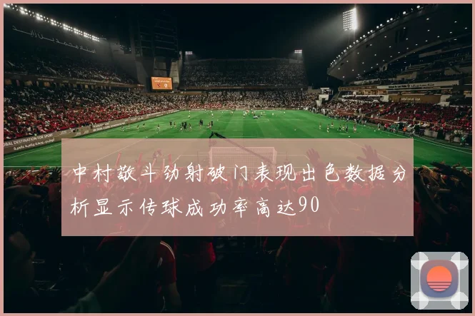 中村敬斗劲射破门表现出色数据分析显示传球成功率高达90
