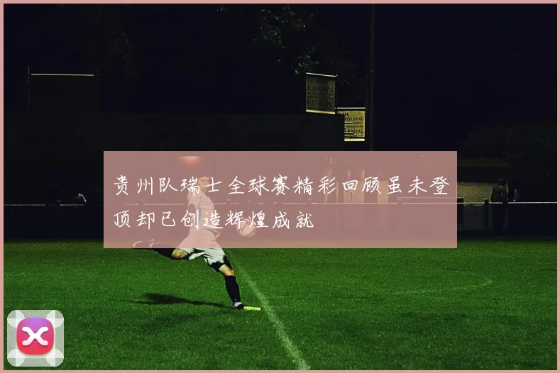 贵州队瑞士全球赛精彩回顾虽未登顶却已创造辉煌成就