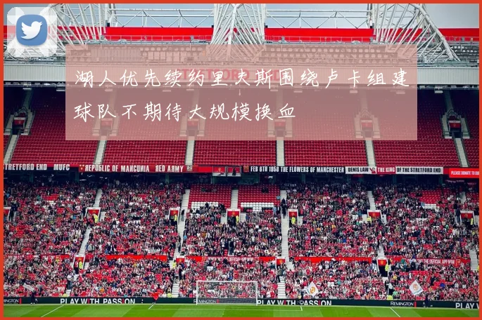 湖人优先续约里夫斯围绕卢卡组建球队不期待大规模换血