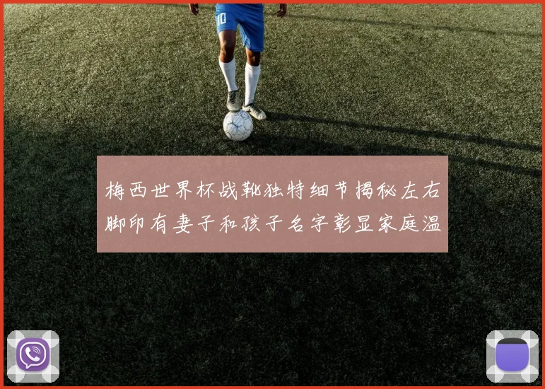 梅西世界杯战靴独特细节揭秘左右脚印有妻子和孩子名字彰显家庭温暖