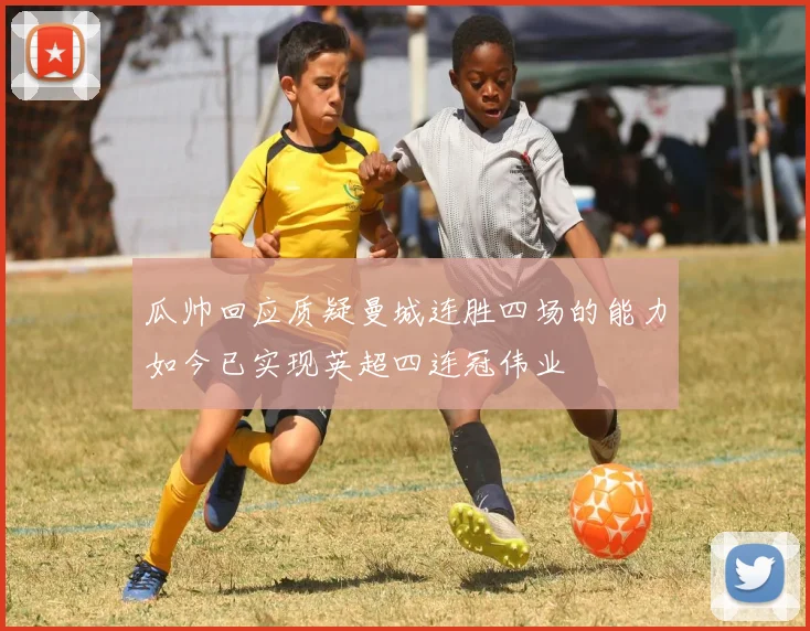 瓜帅回应质疑曼城连胜四场的能力如今已实现英超四连冠伟业