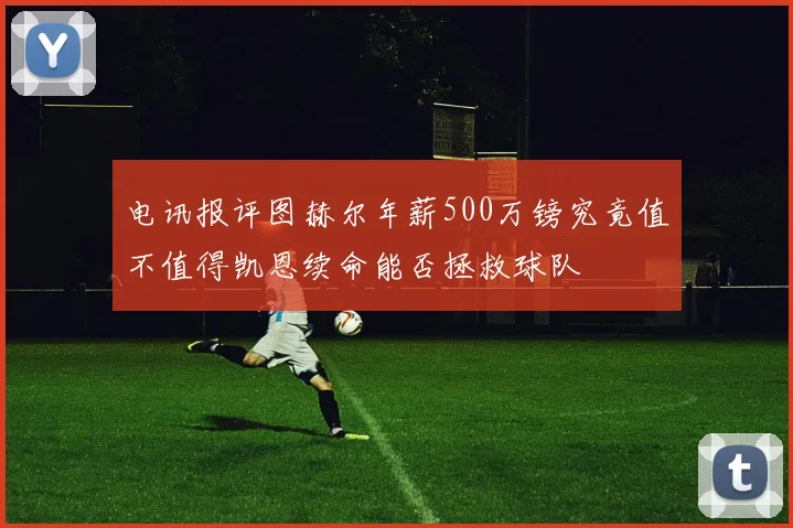 电讯报评图赫尔年薪500万镑究竟值不值得凯恩续命能否拯救球队
