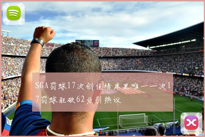 SGA罚球17次创佳绩库里唯一一次17罚球狂砍62分引热议