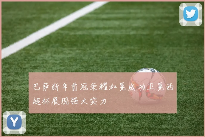 巴萨新年首冠荣耀加冕成功卫冕西超杯展现强大实力