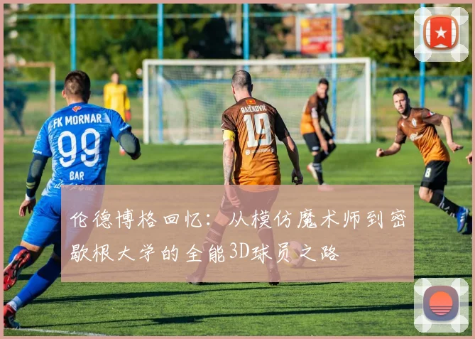 伦德博格回忆：从模仿魔术师到密歇根大学的全能3D球员之路