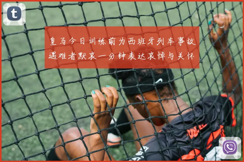 皇马今日训练前为西班牙列车事故遇难者默哀一分钟表达哀悼与关怀