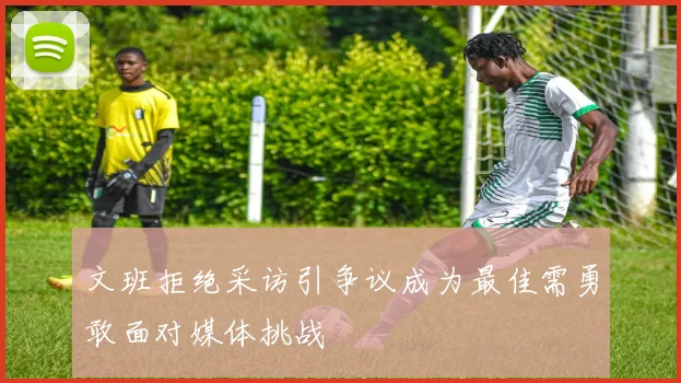 文班拒绝采访引争议成为最佳需勇敢面对媒体挑战