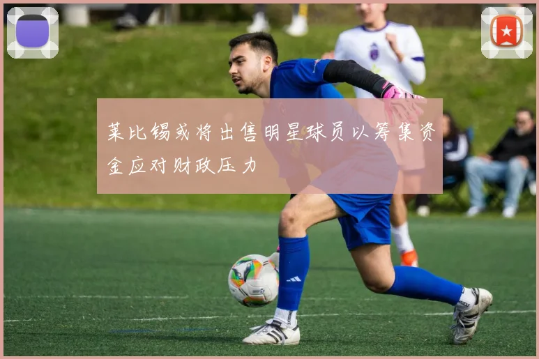 莱比锡或将出售明星球员以筹集资金应对财政压力