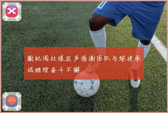 蒯纪闻社媒发声感谢团队与球迷承诺继续奋斗不懈