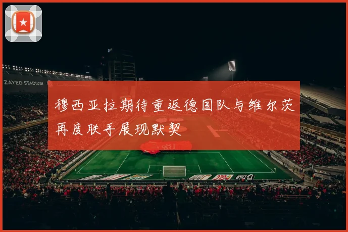 穆西亚拉期待重返德国队与维尔茨再度联手展现默契