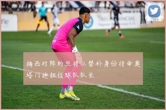 梅西对阵约旦将以替补身份待命奥塔门迪担任球队队长