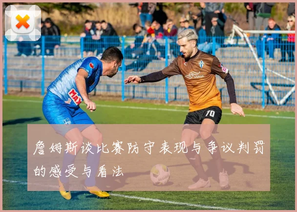 詹姆斯谈比赛防守表现与争议判罚的感受与看法