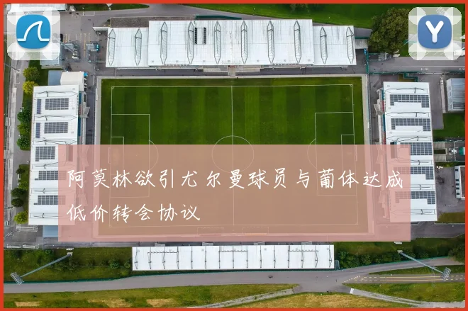 阿莫林欲引尤尔曼球员与葡体达成低价转会协议