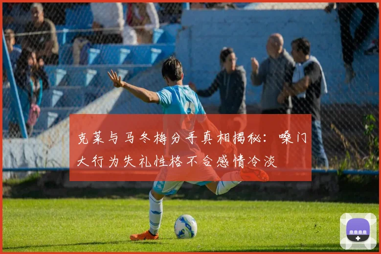 克莱与马冬梅分手真相揭秘：嗓门大行为失礼性格不合感情冷淡