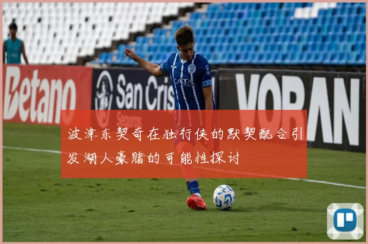 波津东契奇在独行侠的默契配合引发湖人豪赌的可能性探讨