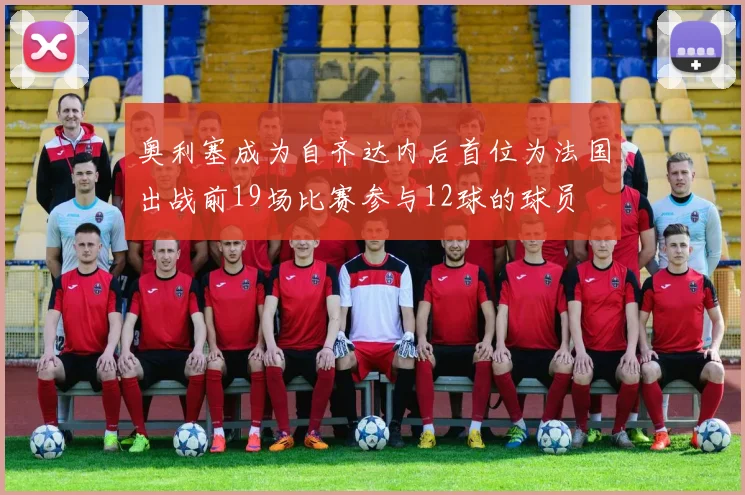 奥利塞成为自齐达内后首位为法国出战前19场比赛参与12球的球员