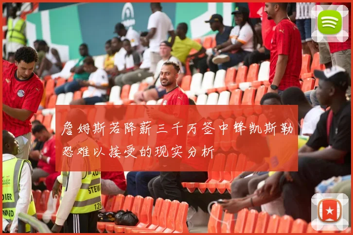 詹姆斯若降薪三千万签中锋凯斯勒恐难以接受的现实分析