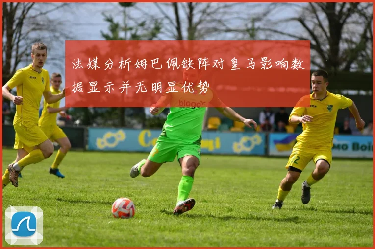 法媒分析姆巴佩缺阵对皇马影响数据显示并无明显优势