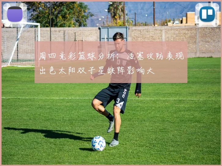 周四竞彩篮球分析：活塞攻防表现出色太阳双子星缺阵影响大