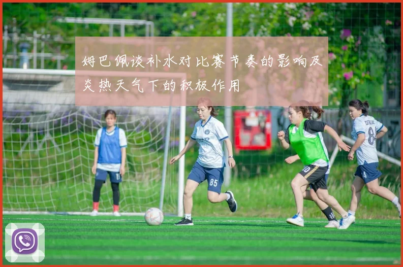 姆巴佩谈补水对比赛节奏的影响及炎热天气下的积极作用