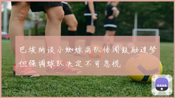 巴埃纳谈小蜘蛛离队传闻鼓励追梦但强调球队决定不可忽视