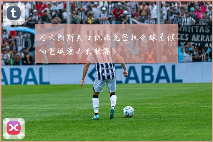 尤文图斯关注凯西免签机会球员倾向重返意大利联赛
