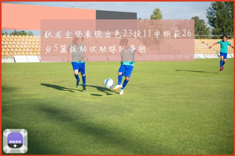 狄龙全场表现出色23投11中斩获26分5篮板助攻助球队争胜