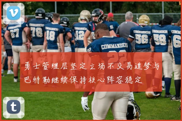 勇士管理层坚定立场不交易追梦与巴特勒继续保持核心阵容稳定