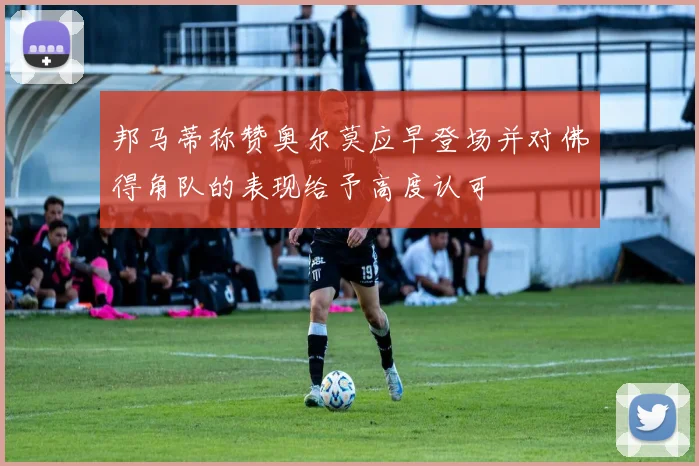 邦马蒂称赞奥尔莫应早登场并对佛得角队的表现给予高度认可
