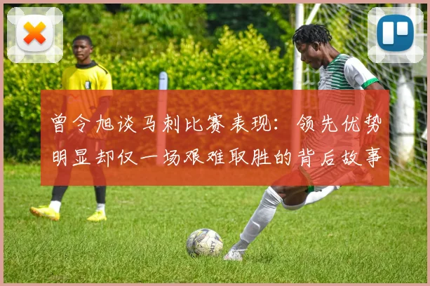 曾令旭谈马刺比赛表现：领先优势明显却仅一场艰难取胜的背后故事