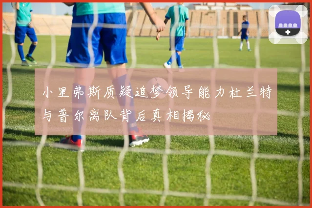 小里弗斯质疑追梦领导能力杜兰特与普尔离队背后真相揭秘